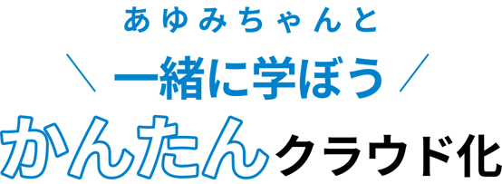 あゆみちゃんと一緒に学ぼう！かんたんクラウド化