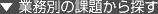 ▼ 業務別の課題から探す