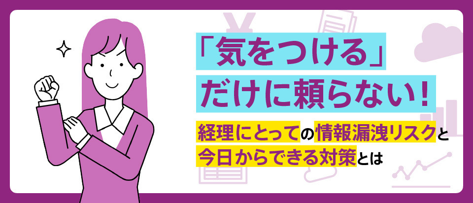 「気をつける」だけに頼らない！ 経理にとっての情報漏洩リスクと今日からできる対策とは