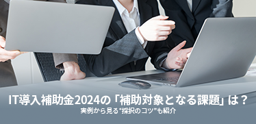 IT導入補助金2024の「補助対象となる課題」は？実例から見る“採択のコツ”も紹介