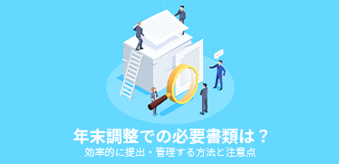 年末調整での必要書類は？効率的に提出・管理する方法と注意点
