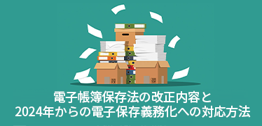 電子帳簿保存法の改正内容と<br>2024年からの電子保存義務化への対応方法