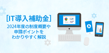 ［IT導入補助金］2024年度の制度概要や申請ポイントをわかりやすく解説