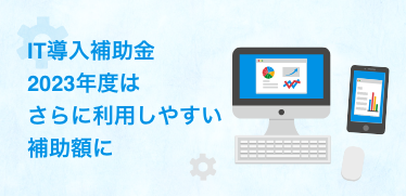 IT導入補助金・2023年度はさらに利用しやすい補助額に！クラウド利用料も最大2年分補助が延長に！