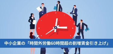 中小企業の「時間外労働60時間超の割増賃金引き上げ」がスタート！実務・管理面のポイントを解説 