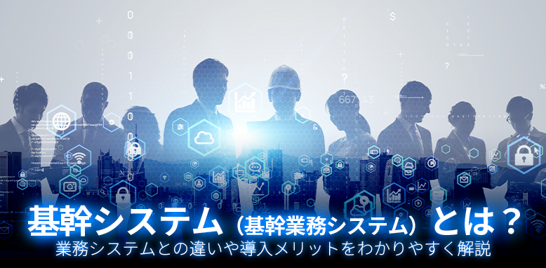 基幹システム（基幹業務システム）とは？業務システムとの違いや導入メリットをわかりやすく解説