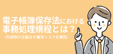 電子帳簿保存法における事務処理規程とは？作成時の注意点や運用リスクを解説