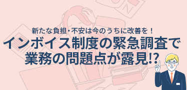 インボイス制度の緊急調査で業務の問題点が露見！？<br>新たな負担・不安は今のうちに改善を！