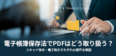 電子帳簿保存法でPDFはどう取り扱う？ <br>スキャナ保存・電子取引それぞれの要件を解説