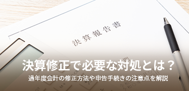 決算修正で必要な対処とは？過年度会計の修正方法や申告手続きの注意点を解説