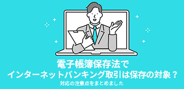 電子帳簿保存法でインターネットバンキング取引は保存の対象？対応の注意点をまとめました