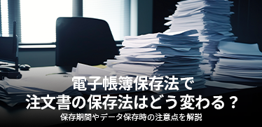 電子帳簿保存法で注文書の保存法はどう変わる？保存期間やデータ保存時の注意点を解説