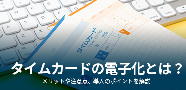 タイムカードの電子化とは？メリットや注意点、導入のポイントを解説