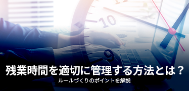 残業時間を適切に管理する方法とは？ルールづくりのポイントを解説