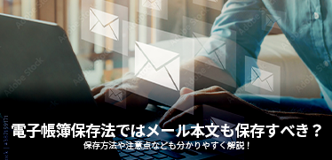 電子帳簿保存法ではメール本文も保存すべき？保存方法や注意点なども分かりやすく解説！