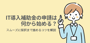 IT導入補助金の申請は何から始める？スムーズに採択まで進めるコツを解説