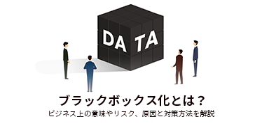 ブラックボックス化とは？ビジネス上の意味やリスク、原因と対策方法を解説