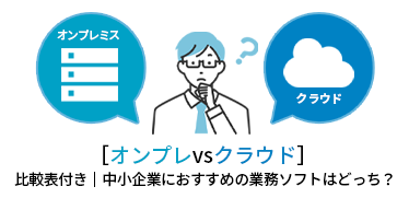 ［オンプレvsクラウド］比較表付き｜中小企業におすすめの業務ソフトはどっち？ 