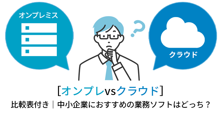 ［オンプレvsクラウド］比較表付き｜中小企業におすすめの業務ソフトはどっち？ 