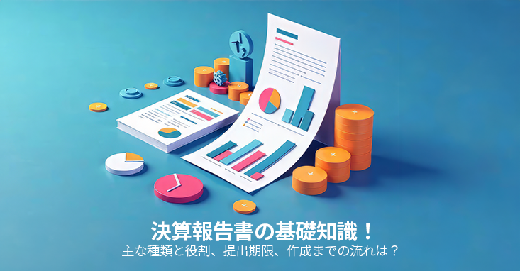 決算報告書の基礎知識！ 主な種類と役割、提出期限、作成までの流れは？   