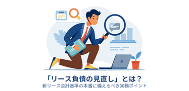 「リース負債の見直し」とは？新リース会計基準の本番に備えるべき実務ポイント