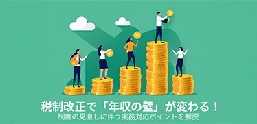税制改正で「年収の壁」が変わる！制度の見直しに伴う実務対応ポイントを解説