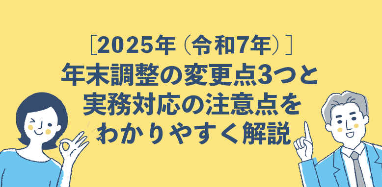 ［2025年（令和7年）］年末調整の変更点3つと実務対応の注意点をわかりやすく解説