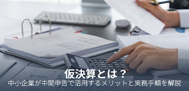 仮決算とは?中小企業が中間申告で活用するメリットと実務手順を解説