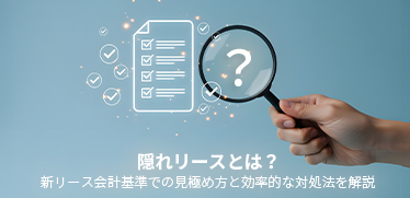 隠れリースとは?新リース会計基準での見極め方と効率的な対処法を解説
