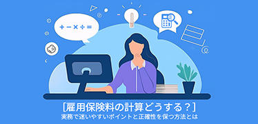［雇用保険料の計算どうする？］実務で迷いやすいポイントと正確性を保つ方法とは
