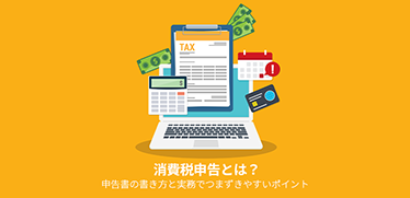 消費税申告とは？申告書の書き方と実務でつまずきやすいポイント