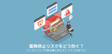 業務停止リスクをどう防ぐ？ランサムウェア対策を軸に考えるシステムのあり方