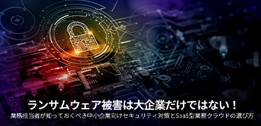 ランサムウェア被害は大企業だけではない! 業務担当者が知っておくべき中小企業向けセキュリティ対策とSaaS型業務クラウドの選び方