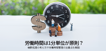 労働時間は1分単位が原則？端数処理の考え方や労働時間管理の注意点を解説