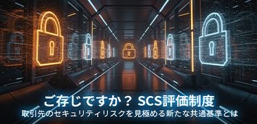 ご存じですか？ SCS評価制度 取引先のセキュリティリスクを見極める新たな共通基準とは