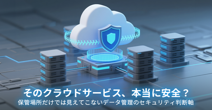 そのクラウドサービス、本当に安全？保管場所だけでは見えてこないデータ管理のセキュリティ判断軸