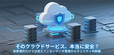 そのクラウドサービス、本当に安全？保管場所だけでは見えてこないデータ管理のセキュリティ判断軸
