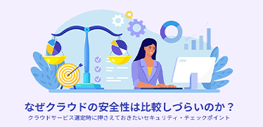 なぜクラウドの安全性は比較しづらいのか?クラウドサービス選定時に押さえておきたいセキュリティ・チェックポイント