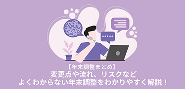 【年末調整まとめ】変更点や流れ、リスクなどよくわからない年末調整をわかりやすく解説!