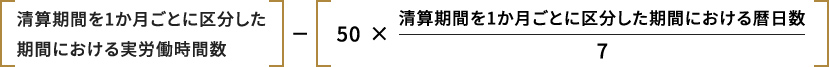 精算期間を1ヶ月ごとに区分した期間における実務労働時間数 - (50*(精算期間を1ヶ月ごとに区分した期間における暦日数 / 7))