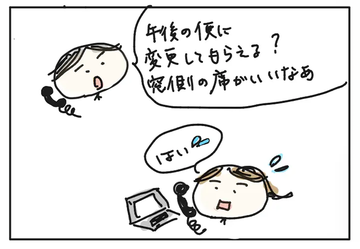 担当営業：午後の便に変更してもらえる？窓側の席がいいなぁ。経理部：はい