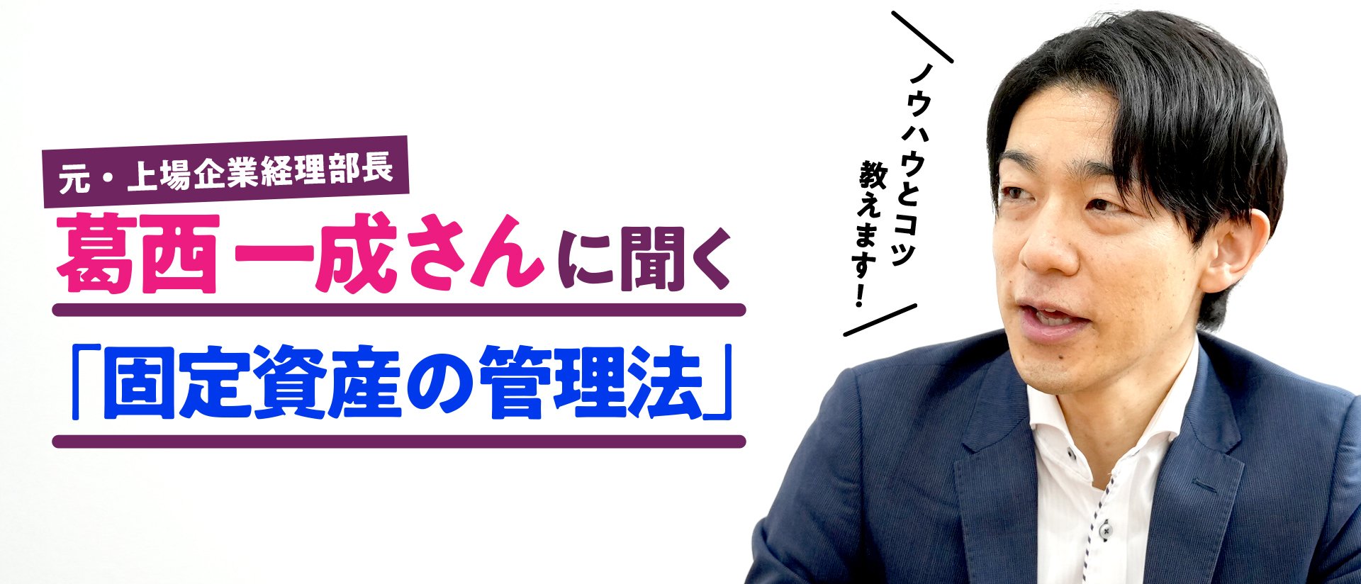 キャンペーンで集まった、経理の方のリアルなお悩みを解決！ 元・上場企業経理部長、上場企業やその子会社、IPO準備会社 の経理業務をコンサルティング！ 専門家・葛西一成さんに聞く「固定資産の管理法」