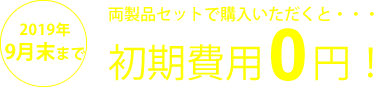 両製品をセットで購入いただくと・・・2019年9月末まで初期費用0円