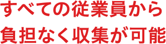 すべての従業員から負担なく収集が可能