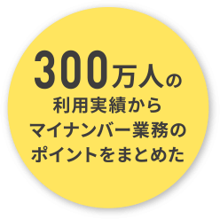 300万人の利用実績からマイナンバー業務のポイントをまとめた