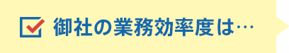 御社の業務効率度は...