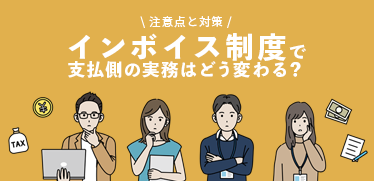 インボイス制度で支払側の実務はどう変わる？<br>見落としがちな業務の注意点と業務負担を生まないための対策とは