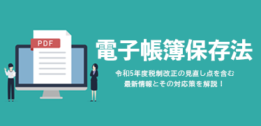 ［電子帳簿保存法］令和5年度税制改正の見直し点を含む最新情報とその対応策を解説！