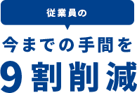 従業員の今までの手間を9割削減