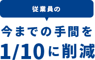 従業員の今までの手間を1/10に削減